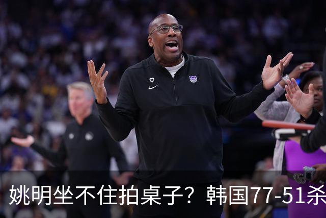 姚明坐不住拍桌子？韩国77-51杀进亚运会决赛，亚洲冠军三分球23中2，中国男篮不如他们，篮协该出手了